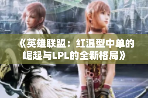 《英雄联盟：红温型中单的崛起与LPL的全新格局》