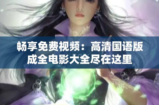 畅享免费视频：高清国语版成全电影大全尽在这里