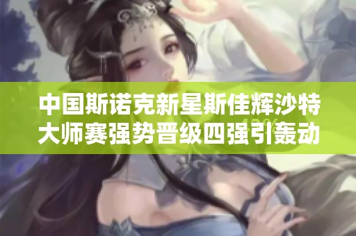 中国斯诺克新星斯佳辉沙特大师赛强势晋级四强引轰动