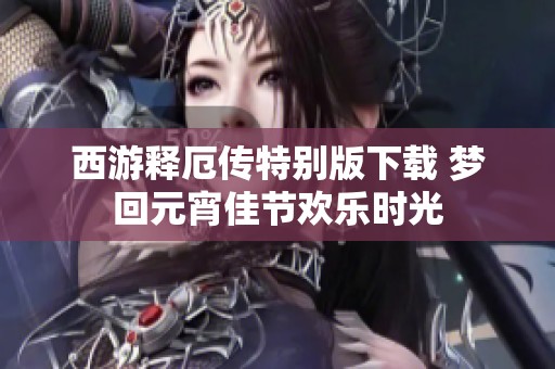 西游释厄传特别版下载 梦回元宵佳节欢乐时光