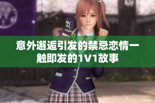 意外邂逅引发的禁忌恋情一触即发的1V1故事