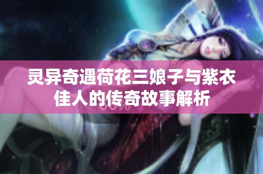 灵异奇遇荷花三娘子与紫衣佳人的传奇故事解析
