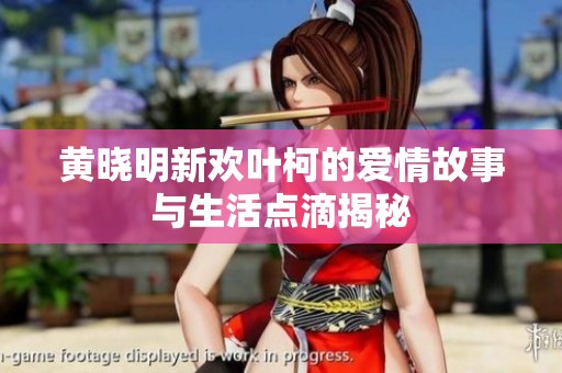 黄晓明新欢叶柯的爱情故事与生活点滴揭秘