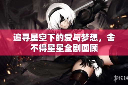 追寻星空下的爱与梦想，舍不得星星全剧回顾
