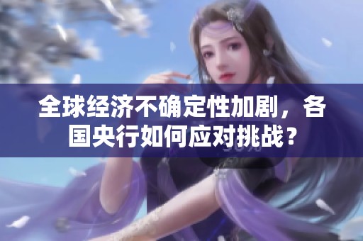 全球经济不确定性加剧，各国央行如何应对挑战？