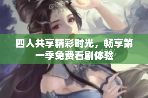 四人共享精彩时光，畅享第一季免费看剧体验
