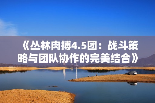 《丛林肉搏4.5团：战斗策略与团队协作的完美结合》
