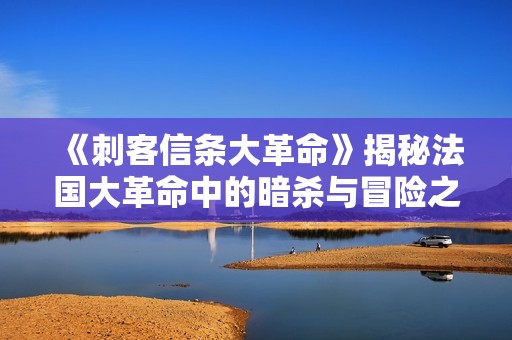 《刺客信条大革命》揭秘法国大革命中的暗杀与冒险之旅