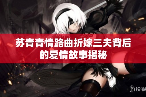 苏青青情路曲折嫁三夫背后的爱情故事揭秘