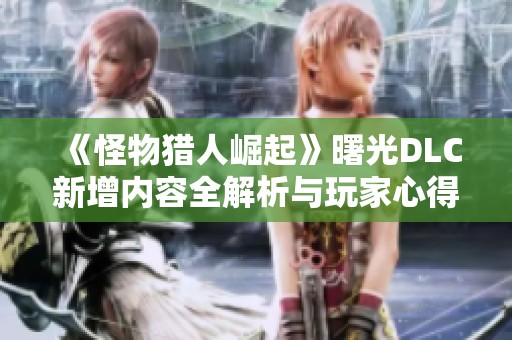 《怪物猎人崛起》曙光DLC新增内容全解析与玩家心得分享