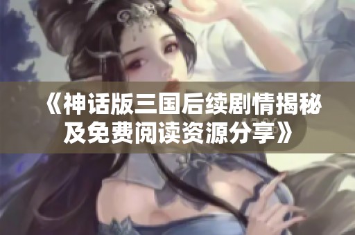 《神话版三国后续剧情揭秘及免费阅读资源分享》