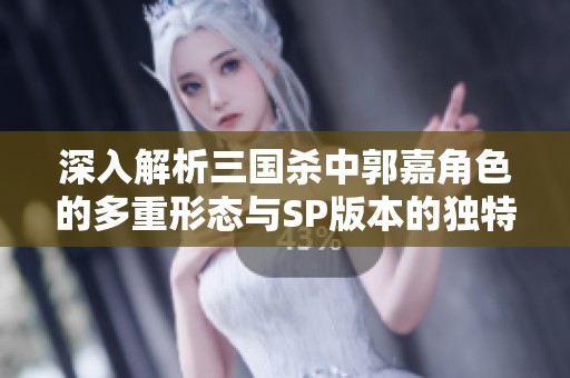 深入解析三国杀中郭嘉角色的多重形态与SP版本的独特魅力