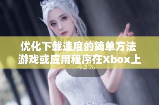 优化下载速度的简单方法 游戏或应用程序在Xbox上更快下载技巧