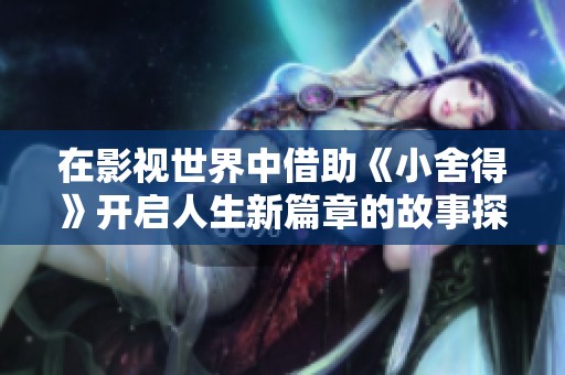 在影视世界中借助《小舍得》开启人生新篇章的故事探索