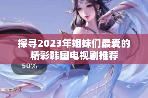 探寻2023年姐妹们最爱的精彩韩国电视剧推荐