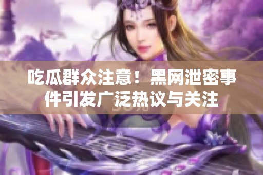 吃瓜群众注意！黑网泄密事件引发广泛热议与关注