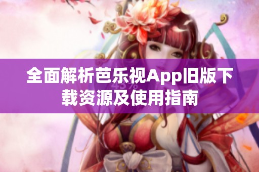 全面解析芭乐视App旧版下载资源及使用指南