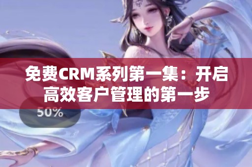 免费CRM系列第一集：开启高效客户管理的第一步