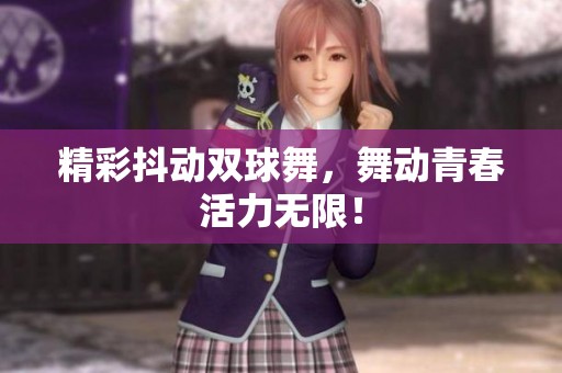 精彩抖动双球舞，舞动青春活力无限！