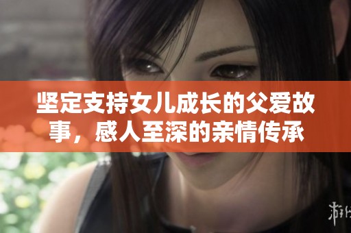坚定支持女儿成长的父爱故事，感人至深的亲情传承