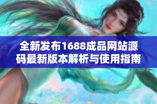 全新发布1688成品网站源码最新版本解析与使用指南