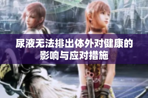 尿液无法排出体外对健康的影响与应对措施