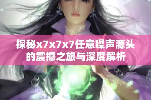 探秘x7x7x7任意噪声源头的震撼之旅与深度解析