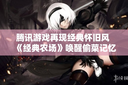 腾讯游戏再现经典怀旧风 《经典农场》唤醒偷菜记忆