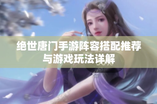 绝世唐门手游阵容搭配推荐与游戏玩法详解