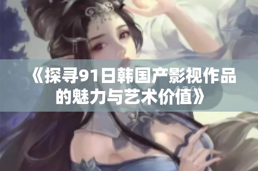 《探寻91日韩国产影视作品的魅力与艺术价值》