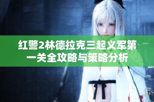 红警2林德拉克三起义军第一关全攻略与策略分析