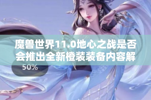 魔兽世界11.0地心之战是否会推出全新橙装装备内容解析