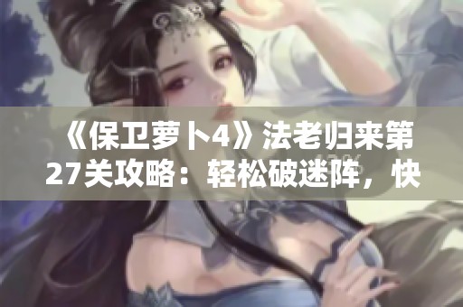 《保卫萝卜4》法老归来第27关攻略：轻松破迷阵，快速完美通关秘笈！