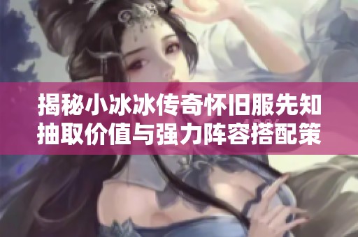 揭秘小冰冰传奇怀旧服先知抽取价值与强力阵容搭配策略