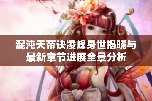 混沌天帝诀凌峰身世揭晓与最新章节进展全景分析