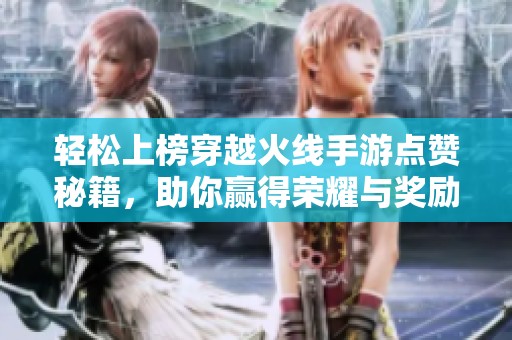 轻松上榜穿越火线手游点赞秘籍，助你赢得荣耀与奖励