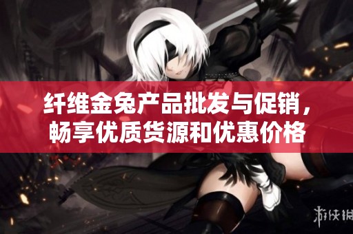 纤维金兔产品批发与促销，畅享优质货源和优惠价格