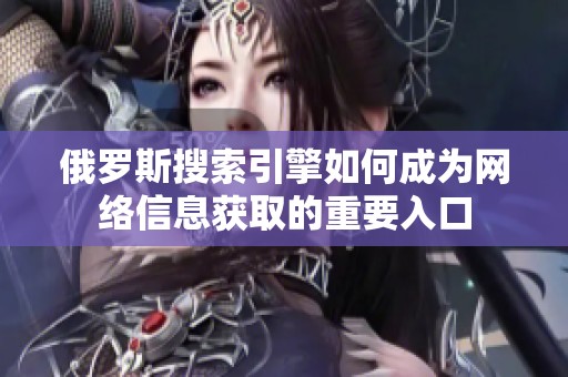俄罗斯搜索引擎如何成为网络信息获取的重要入口