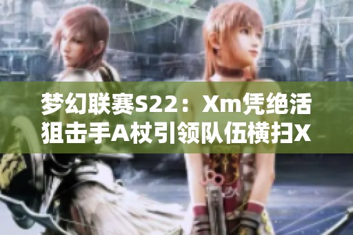 梦幻联赛S22：Xm凭绝活狙击手A杖引领队伍横扫XG10OG