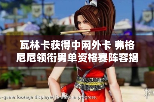 瓦林卡获得中网外卡 弗格尼尼领衔男单资格赛阵容揭晓