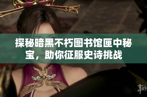 探秘暗黑不朽图书馆匣中秘宝，助你征服史诗挑战