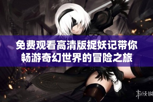 免费观看高清版捉妖记带你畅游奇幻世界的冒险之旅