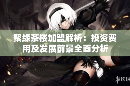 聚缘茶楼加盟解析：投资费用及发展前景全面分析