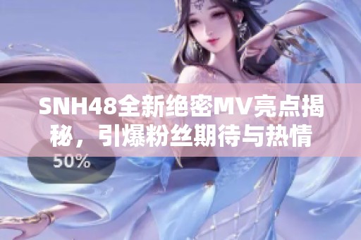 SNH48全新绝密MV亮点揭秘，引爆粉丝期待与热情
