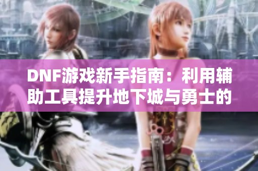 DNF游戏新手指南：利用辅助工具提升地下城与勇士的游戏乐趣