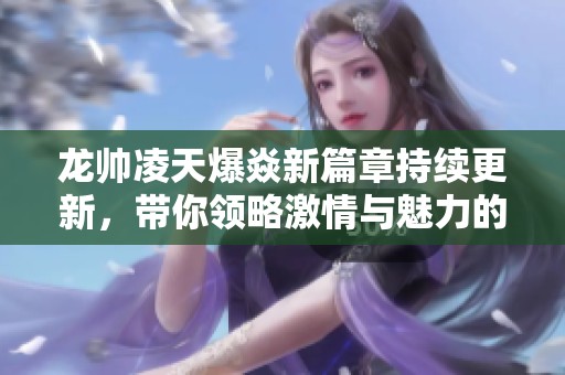 龙帅凌天爆焱新篇章持续更新，带你领略激情与魅力的交织
