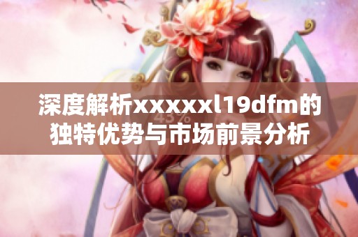 深度解析xxxxxl19dfm的独特优势与市场前景分析
