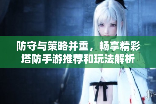 防守与策略并重，畅享精彩塔防手游推荐和玩法解析