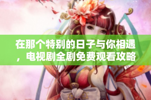 在那个特别的日子与你相遇，电视剧全剧免费观看攻略