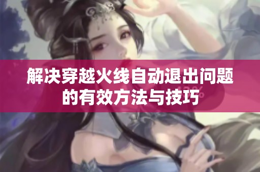 解决穿越火线自动退出问题的有效方法与技巧